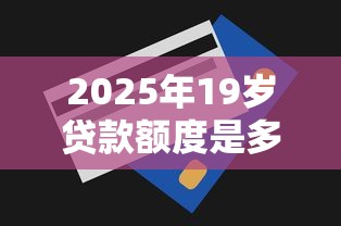 2025年19岁贷款额度是多少？推荐五个最安全的贷款平台