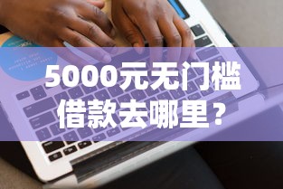 5000元无门槛借款去哪里？网贷平台哪个好下款看这6个平台