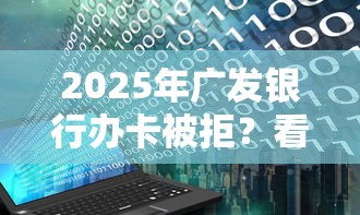 2025年广发银行办卡被拒？看看这5个黑户烂户征信黑必下款的口子