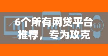 6个所有网贷平台推荐，专为攻克网贷平台哪个好下款难题