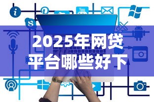 2025年网贷平台哪些好下款，公布5个不看综合评分的网贷