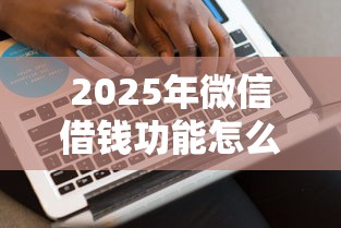 2025年微信借钱功能怎么申请？分享五个借钱平台100%通过