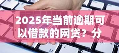 2025年当前逾期可以借款的网贷？分享5个手机上可以借钱的平台