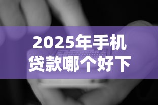 2025年手机贷款哪个好下款的，看看这5个不看综合评估的百分百下款的软件