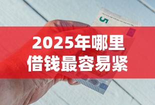 2025年哪里借钱最容易紧急借钱：推荐五个20岁借钱不求征信速借平台