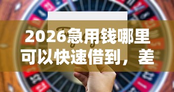 2026急用钱哪里可以快速借到，差3千元就选这8个平台
