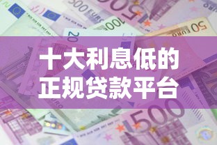 十大利息低的正规贷款平台盘点，解决哪个平台借钱最容易通过的问题