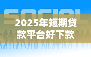 2025年短期贷款平台好下款，推荐5个714网贷平台大全