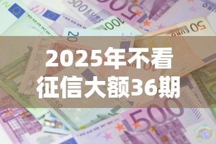 2025年不看征信大额36期：看看这5个十大良心贷款平台利息低一点