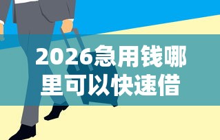 2026急用钱哪里可以快速借到，差20000元就选这7个平台