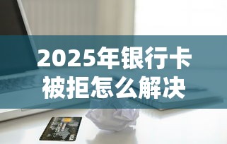 2025年银行卡被拒怎么解决，分享5个小额借款平台正规利息低