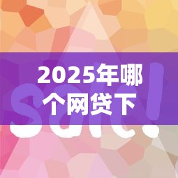 2025年哪个网贷下款快容易过审：公布五个易通过的网贷平台