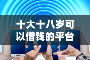 十大十八岁可以借钱的平台盘点，解决哪个平台借钱最容易通过的问题