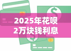 2025年花呗2万块钱利息多少：梳理5个贷款平台正规