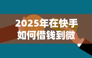 2025年在快手如何借钱到微信：分享5个什么贷款平台不查征信