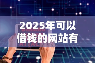 2025年可以借钱的网站有哪些安全一点的，试试这5个快速下款不看资质的贷款平台平台