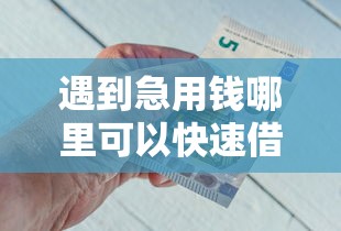 遇到急用钱哪里可以快速借到怎么办？或可尝试这5个借钱平台好借