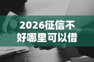2026征信不好哪里可以借钱，差6千元就选这8个平台
