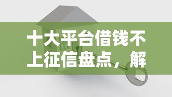 十大平台借钱不上征信盘点，解决哪个平台借钱最容易通过的问题