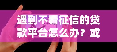 遇到不看征信的贷款平台怎么办？或可尝试这6个能贷款的平台