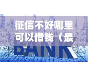 征信不好哪里可以借钱（最新发布！）6个利息低的借款平台排名不分先后