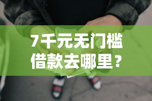 7千元无门槛借款去哪里？正规借款平台有哪些看这8个平台