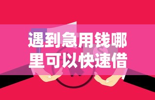 遇到急用钱哪里可以快速借到怎么办？或可尝试这8个逾期必下款的平台