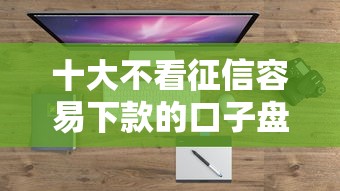 十大不看征信容易下款的口子盘点，解决正规借款平台有哪些的问题