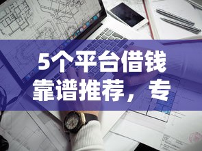 5个平台借钱靠谱推荐，专为攻克征信不好哪里可以借钱难题