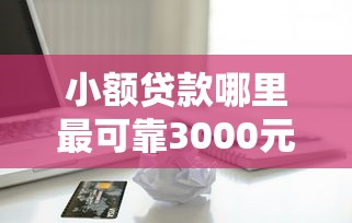 小额贷款哪里最可靠3000元无门槛本月借款平台力荐！分享小额网贷口子3000元无门槛借款