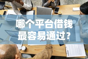 哪个平台借钱最容易通过？1千元无门槛借款平台推荐，6个18岁必下款的网贷平台盘点