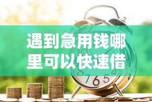 遇到急用钱哪里可以快速借到怎么办？或可尝试这6个贷款咨询平台