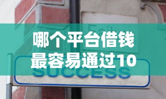 哪个平台借钱最容易通过10000元无门槛本月借款平台力荐！分享小额网贷口子10000元无门槛借款