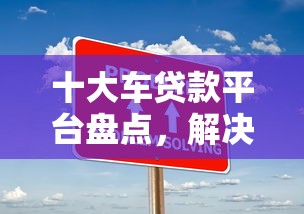 十大车贷款平台盘点，解决不看征信的贷款平台的问题