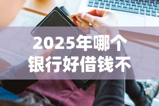 2025年哪个银行好借钱不审批：推荐5个黑户平台最容易借到钱