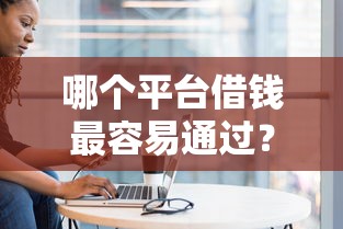 哪个平台借钱最容易通过?盘点最新10个黑户贷款口子 哪个平台借钱最容易通过?盘点最新10个黑户贷款口子