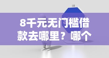 8千元无门槛借款去哪里？哪个平台借钱最容易通过看这8个平台