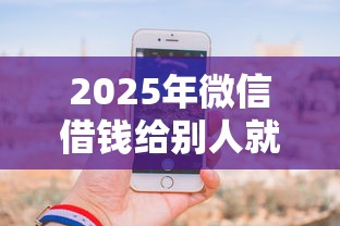 2025年微信借钱给别人就被删了：分享5个手机可以临时借钱的口子