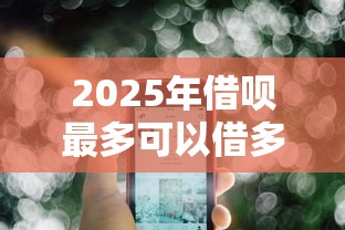 2025年借呗最多可以借多少，公布5个黑了也可以放款的平台