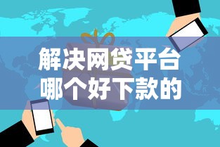 解决网贷平台哪个好下款的7个那些平台好借钱分享