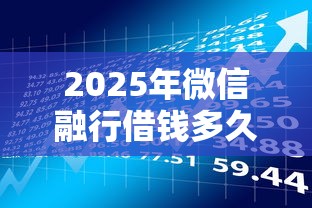 2025年微信融行借钱多久到账啊？整理5个贷款平台最容易贷到款