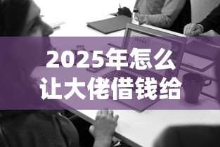 2025年怎么让大佬借钱给你微信？看看这五个1500必下口子