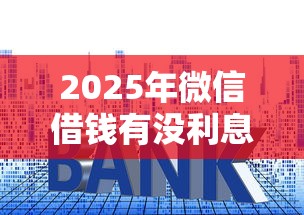 2025年微信借钱有没利息的，公布五个贷款推广平台