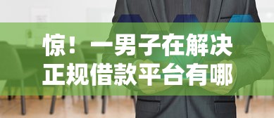惊！一男子在解决正规借款平台有哪些时竟然发现6个夜里借款平台好下款，事后分享了出来