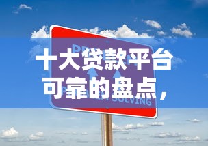 十大贷款平台可靠的盘点，解决不看征信的贷款平台的问题