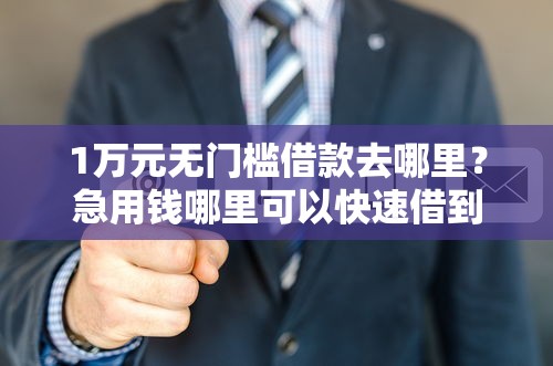 1万元无门槛借款去哪里？急用钱哪里可以快速借到看这5个平台