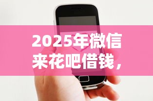 2025年微信来花吧借钱，整理五个现在贷款平台好