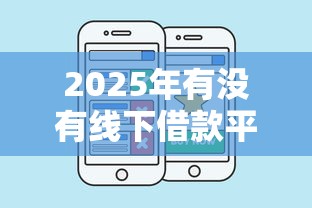 2025年有没有线下借款平台：公布五个网贷借款平台好下款