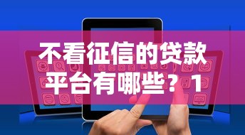不看征信的贷款平台有哪些？10个貌似免审批、贷款网络平台合集