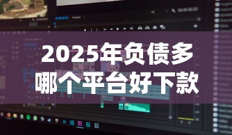 2025年负债多哪个平台好下款：公布5个不审核直接放款的软件